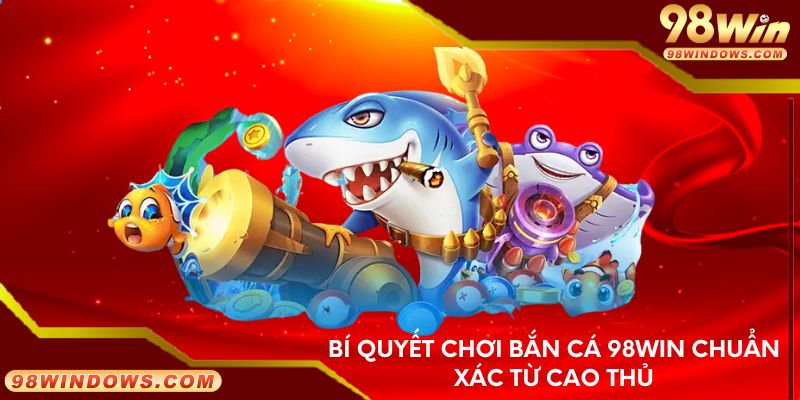 Bí quyết chơi bắn cá 98Win chuẩn xác từ cao thủ