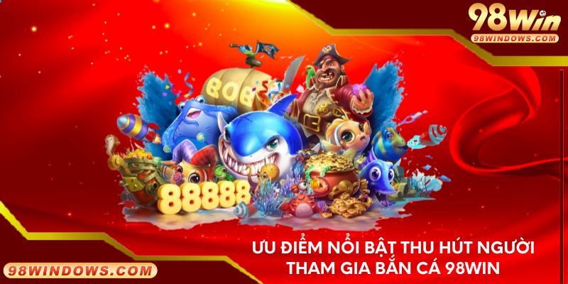 Ưu điểm nổi bật thu hút người tham gia bắn cá 98Win