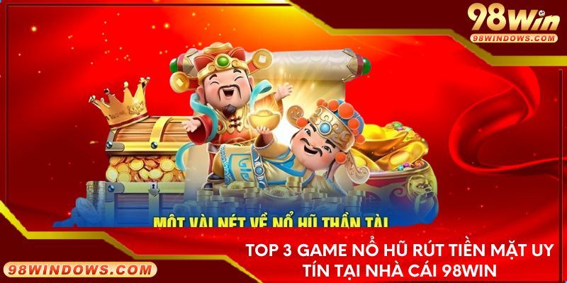 Top 3 game nổ hũ rút tiền mặt uy tín tại nhà cái 98win